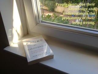 People overvalue their
knowledge and
underestimate the
probability of their
being wrong.
 