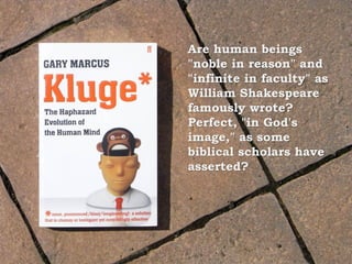 Are human beings
"noble in reason" and
"infinite in faculty" as
William Shakespeare
famously wrote?
Perfect, "in God's
image," as some
biblical scholars have
asserted?
 