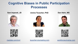Cognitive Biases in Public Participation
Processes
Ursina Teuscher, PhDSam Imperati, JD Dan Hahn, MS
teuscher-counseling.com workforceuniverse.commediate.com/icm/
 