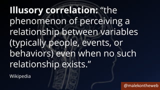 @malekontheweb
Illusory correlation: “the
phenomenon of perceiving a
relationship between variables
(typically people, events, or
behaviors) even when no such
relationship exists.”
Wikipedia
 