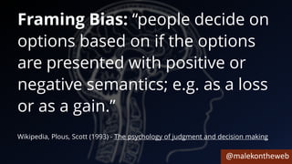 @malekontheweb
Framing Bias: “people decide on
options based on if the options
are presented with positive or
negative semantics; e.g. as a loss
or as a gain.”
Wikipedia, Plous, Scott (1993) - The psychology of judgment and decision making
 