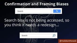 @malekontheweb
Confirmation and Framing Biases
Search box is not being accessed, so
you think it needs a redesign…
 