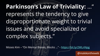 @malekontheweb
Parkinson’s Law of Triviality: …”
represents the tendency to give
disproportionate weight to trivial
issues and avoid specialized or
complex subjects.”
Moses Kim – “On Mental Biases, Blocks …” - https://bit.ly/2WLnNpg
 