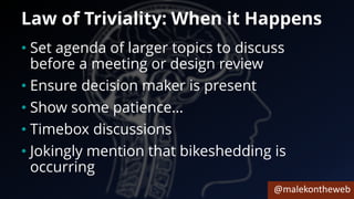 @malekontheweb
Law of Triviality: When it Happens
• Set agenda of larger topics to discuss
before a meeting or design review
• Ensure decision maker is present
• Show some patience…
• Timebox discussions
• Jokingly mention that bikeshedding is
occurring
 