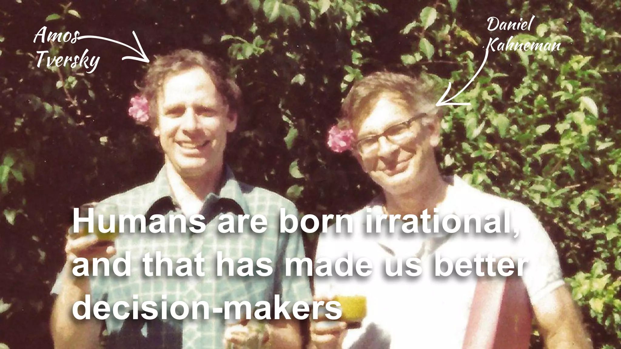 Amos
Tversky
Daniel
Kahneman
Humans are born irrational,
and that has made us better
decision-makers
 