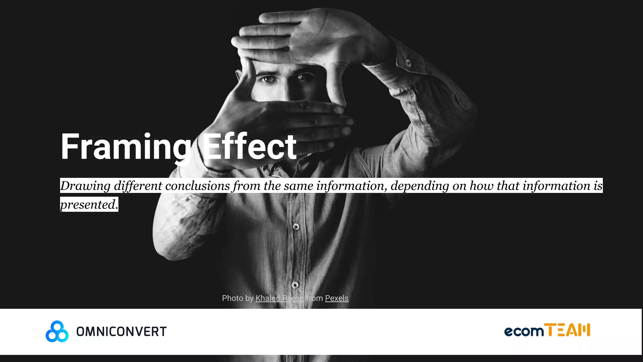Framing Effect
Drawing different conclusions from the same information, depending on how that information is
presented.
Photo by Khaled Reese from Pexels
 
