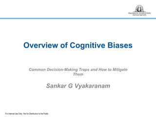 For Internal Use Only / Not for Distribution to the Public
Overview of Cognitive Biases
Common Decision-Making Traps and How to Mitigate
Them
Sankar G Vyakaranam
 