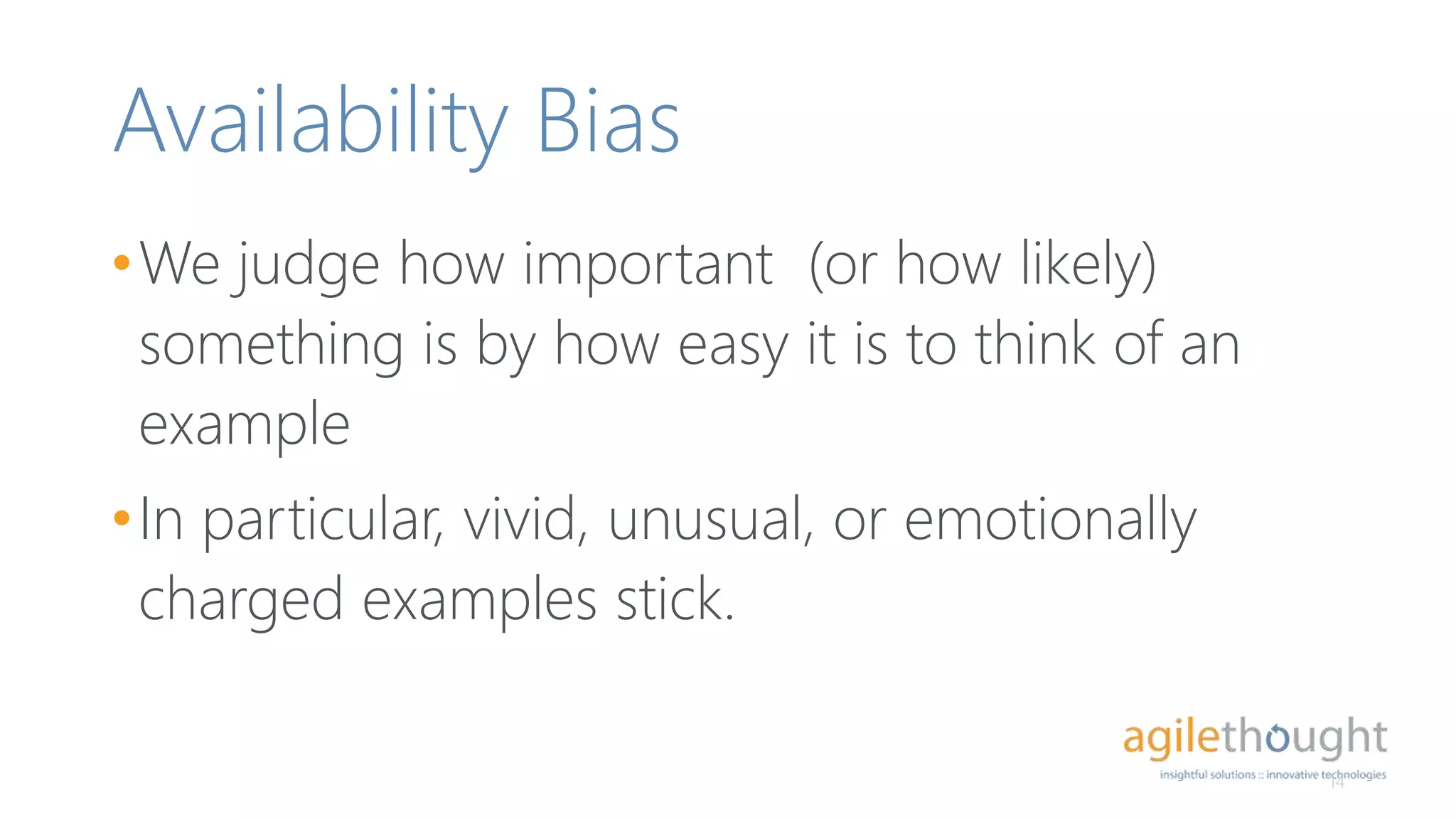 Availability Bias
•We judge how important (or how likely)
something is by how easy it is to think of an
example
•In particular, vivid, unusual, or emotionally
charged examples stick.
14
 