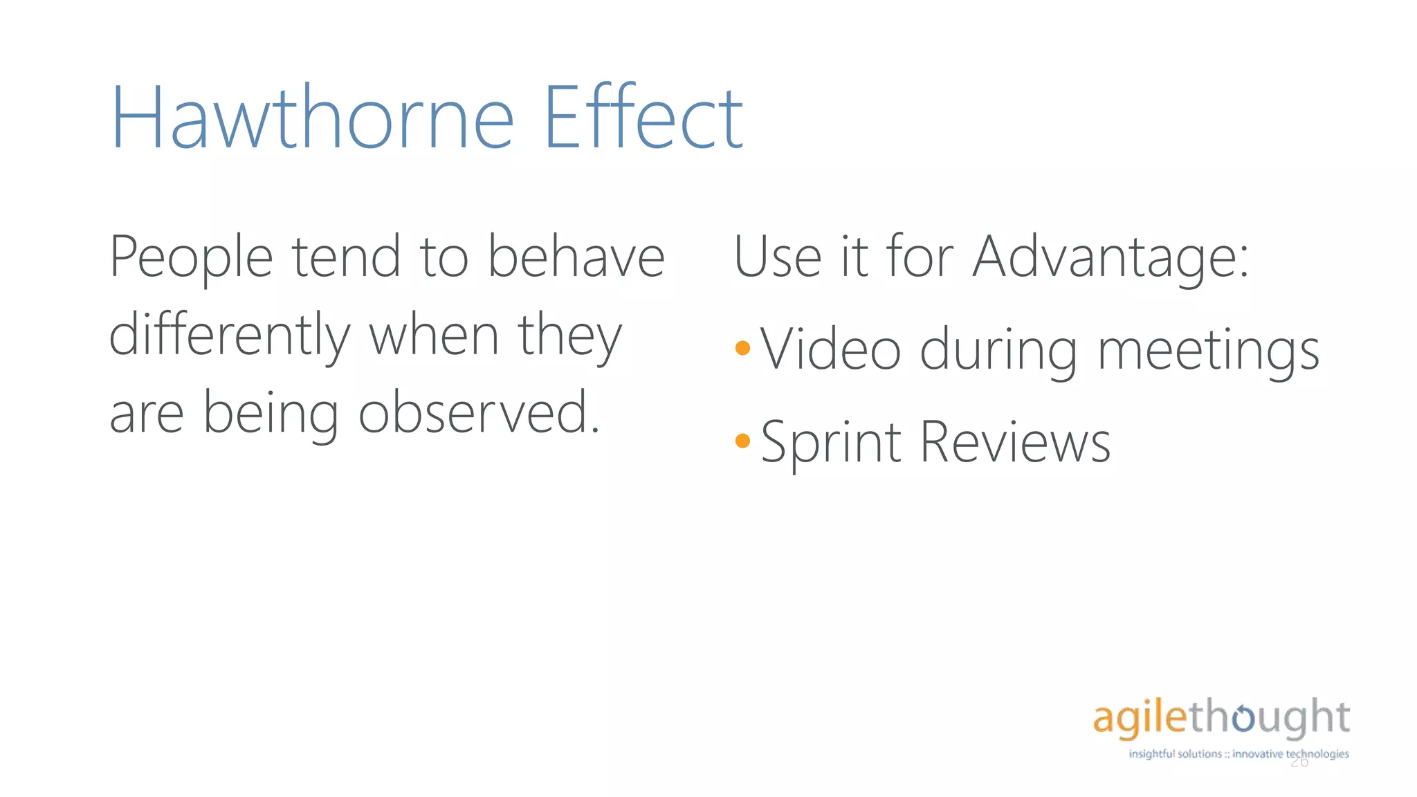Hawthorne Effect
People tend to behave
differently when they
are being observed.
26
Use it for Advantage:
•Video during meetings
•Sprint Reviews
 