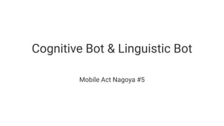 Cognitive Bot & Linguistic Bot
Mobile Act Nagoya #5
 