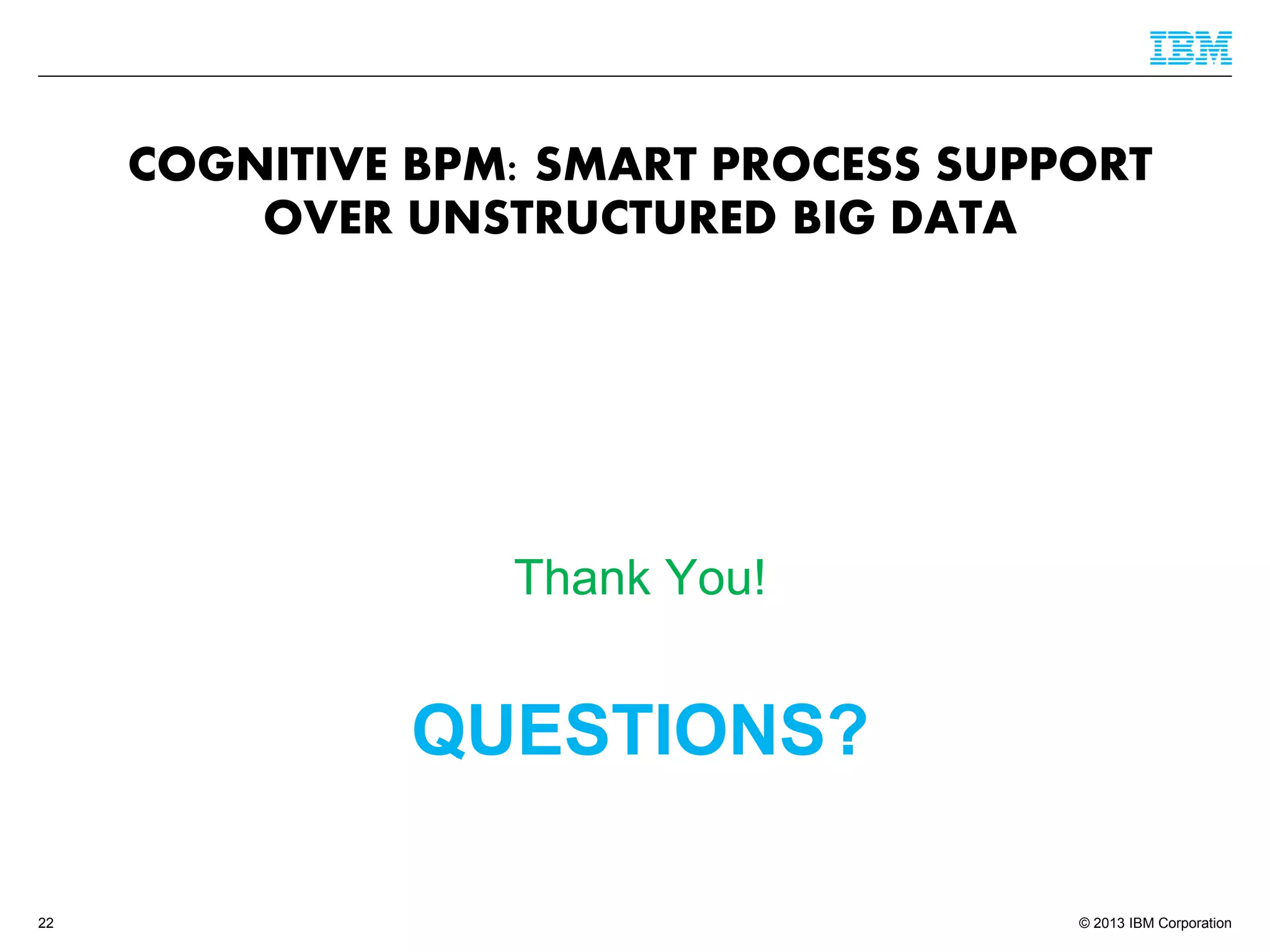 © 2013 IBM Corporation 
QUESTIONS? 
Thank You! 
22 
COGNITIVE BPM: SMART PROCESS SUPPORT OVER UNSTRUCTURED BIG DATA 