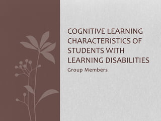Group Members
COGNITIVE LEARNING
CHARACTERISTICS OF
STUDENTS WITH
LEARNING DISABILITIES
 