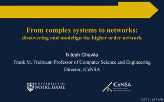 From complex systems to networks:
discovering and modelign the higher order network
Nitesh Chawla
Frank M. Freimann Professor of Computer Science and Engineering
Director, iCeNSA
3/2/17 11:17 AM
 