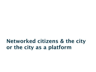 Networked citizens & the city
or the city as a platform
 
