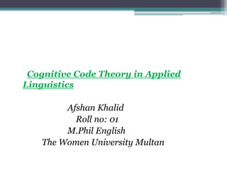 Cognitive Code Theory in Applied
Linguistics
Afshan Khalid
Roll no: 01
M.Phil English
The Women University Multan
 