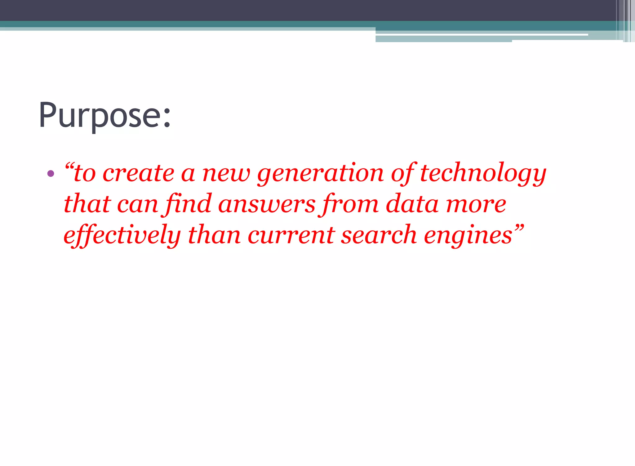 Purpose:
• “to create a new generation of technology
that can find answers from data more
effectively than current search engines”
 