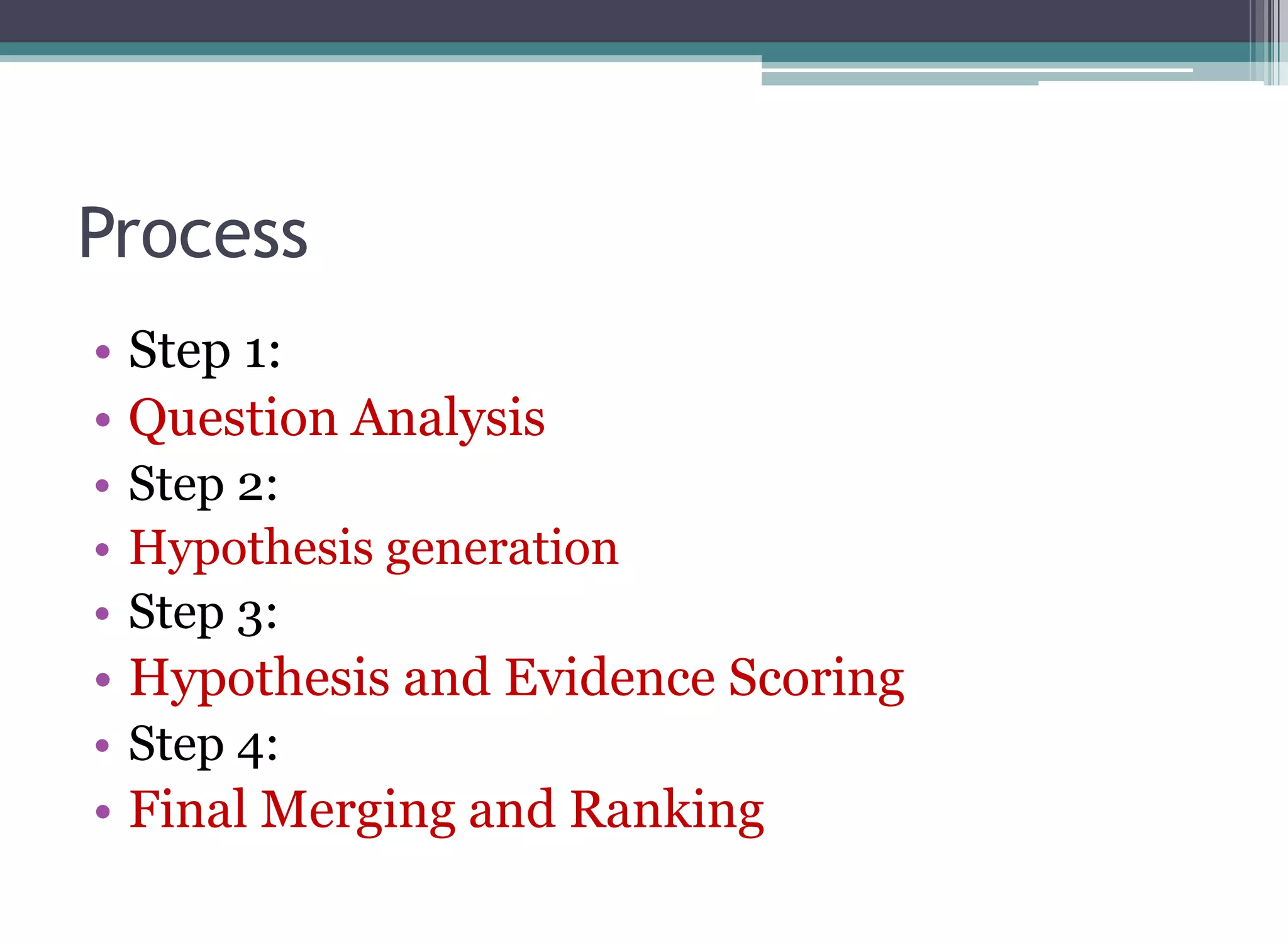Process
• Step 1:
• Question Analysis
• Step 2:
• Hypothesis generation
• Step 3:
• Hypothesis and Evidence Scoring
• Step 4:
• Final Merging and Ranking
 