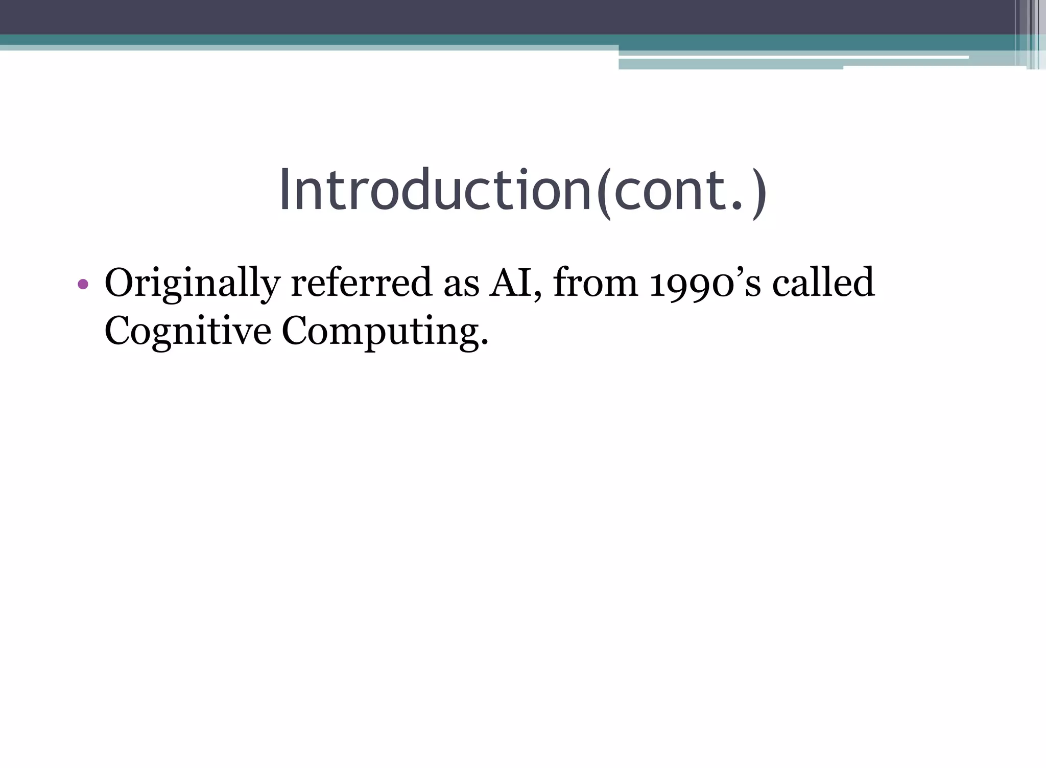 Introduction(cont.)
• Originally referred as AI, from 1990’s called
Cognitive Computing.
 