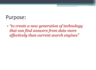 Purpose:
• “to create a new generation of technology
that can find answers from data more
effectively than current search engines”
 