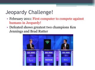 Jeopardy Challenge!
• February 2011: First computer to compete against
humans in Jeopardy!
• Defeated shows greatest two champions Ken
Jennings and Brad Rutter
 
