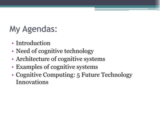 My Agendas:
• Introduction
• Need of cognitive technology
• Architecture of cognitive systems
• Examples of cognitive systems
• Cognitive Computing: 5 Future Technology
Innovations
 