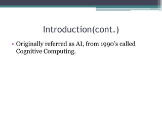 Introduction(cont.)
• Originally referred as AI, from 1990’s called
Cognitive Computing.
 