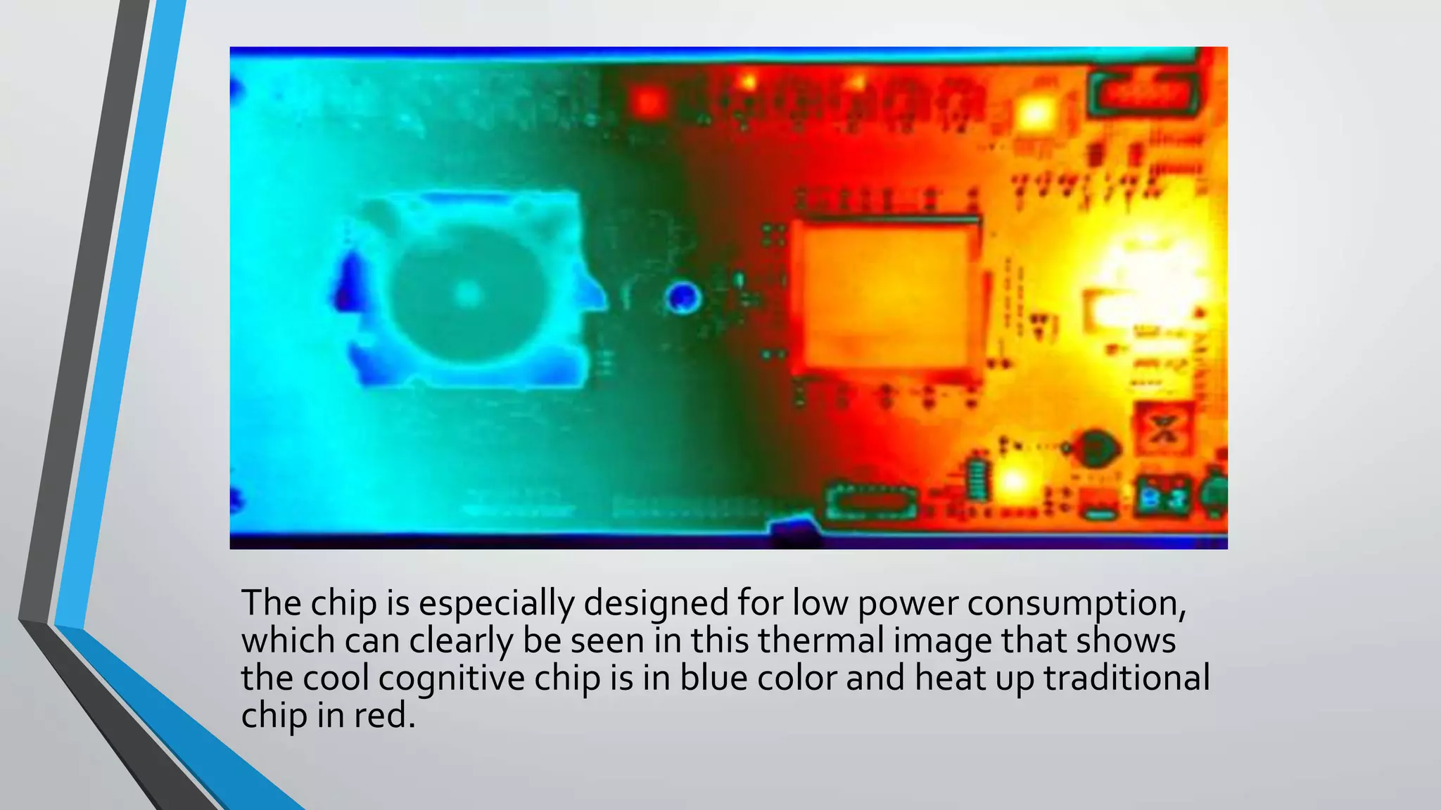 The chip is especially designed for low power consumption,
which can clearly be seen in this thermal image that shows
the cool cognitive chip is in blue color and heat up traditional
chip in red.
 