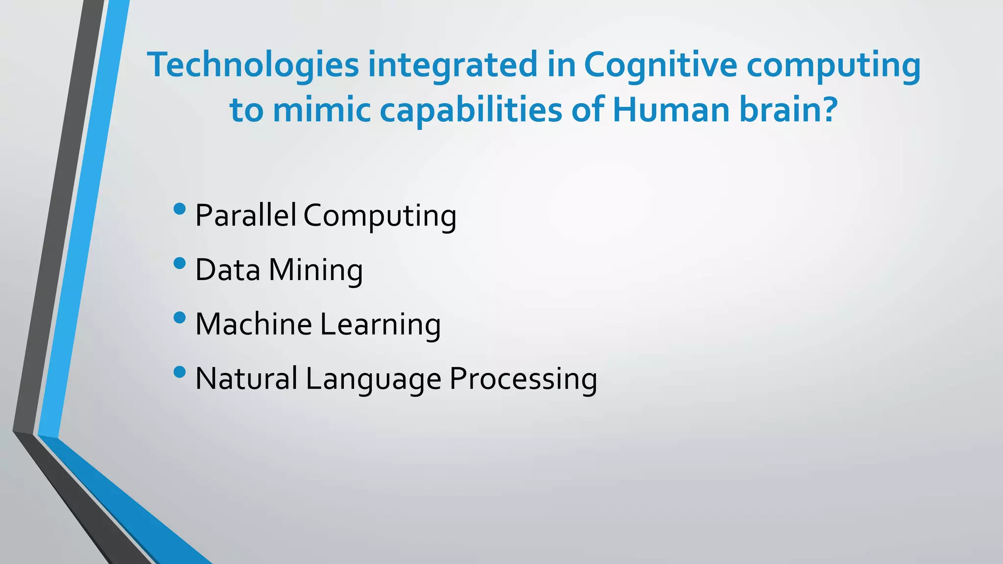 Technologies integrated in Cognitive computing
to mimic capabilities of Human brain?
•ParallelComputing
•Data Mining
•Machine Learning
•Natural Language Processing
 
