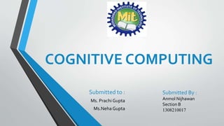COGNITIVE COMPUTING
Submitted to :
Ms. Prachi Gupta
Ms.Neha Gupta
Submitted By :
Anmol Nijhawan
Section B
1308210017
 