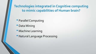 Technologies integrated in Cognitive computing
to mimic capabilities of Human brain?
•ParallelComputing
•Data Mining
•Machine Learning
•Natural Language Processing
 
