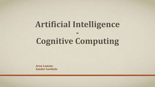 Artificial Intelligence
-
Cognitive Computing
Arne Lamote
Sander Goethals
 