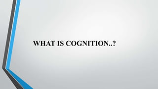 WHAT IS COGNITION..?
 