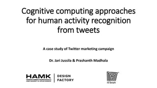 Cognitive computing approaches
for human activity recognition
from tweets
A case study of Twitter marketing campaign
Dr. Jari Jussila & Prashanth Madhala
 