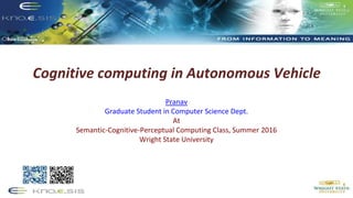 Cognitive computing in Autonomous Vehicle
Pranav
Graduate Student in Computer Science Dept.
At
Semantic-Cognitive-Perceptual Computing Class, Summer 2016
Wright State University
1
 