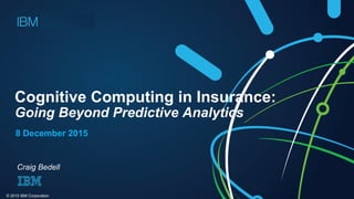 Cognitive Computing in Insurance:
Going Beyond Predictive Analytics
© 2015 IBM Corporation
8 December 2015
Craig Bedell
 