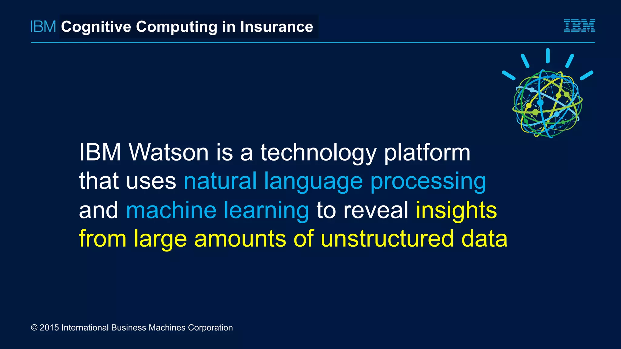 © 2015 International Business Machines Corporation
IBM Watson is a technology platform
that uses natural language processing
and machine learning to reveal insights
from large amounts of unstructured data
Cognitive Computing in Insurance
 