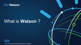 What is Watson ?
© 2015 International Business Machines Corporation
 