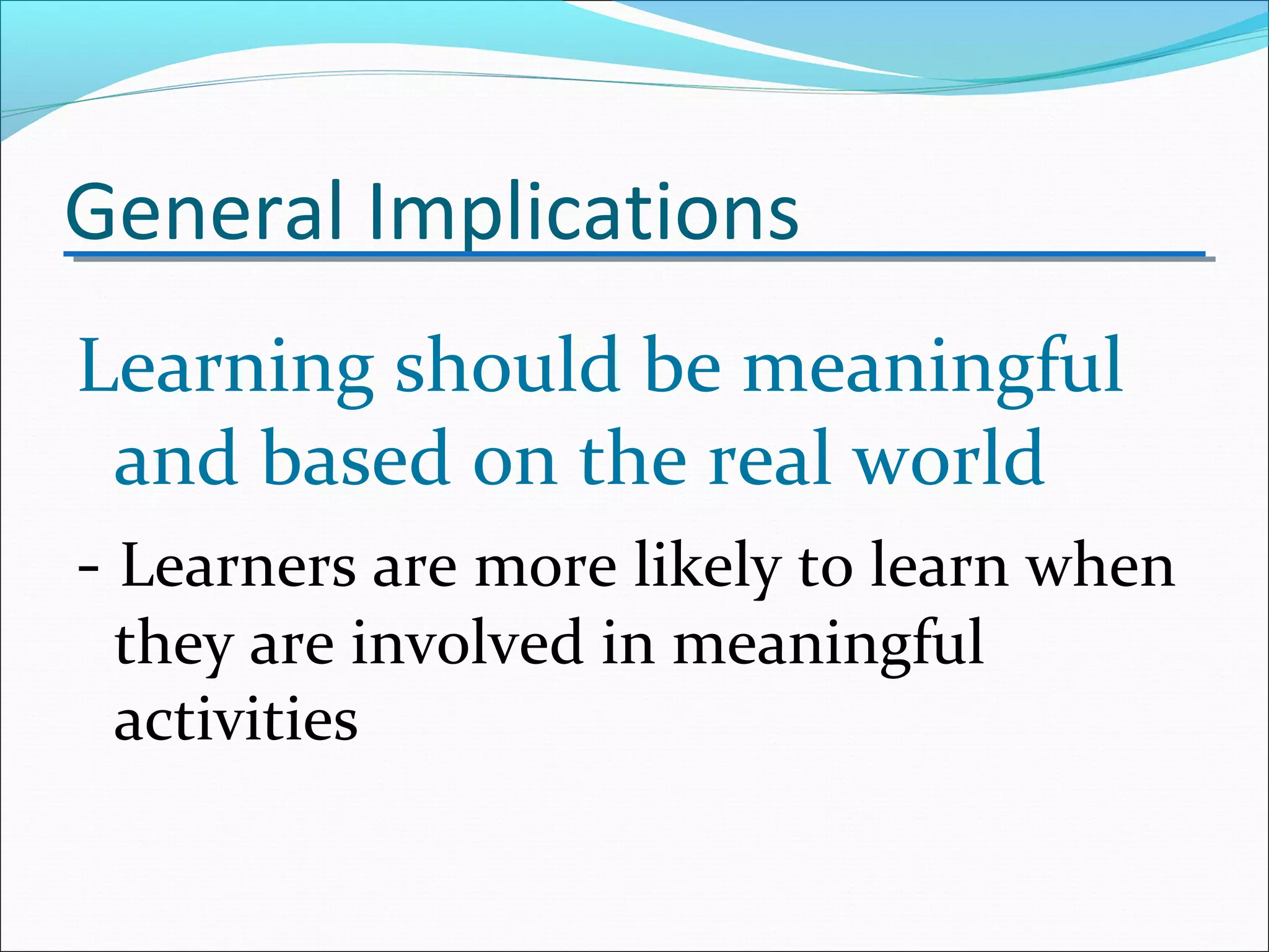 General Implications
Learning should be meaningful
and based on the real world
- Learners are more likely to learn when
they are involved in meaningful
activities
 