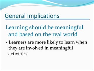 General Implications
Learning should be meaningful
and based on the real world
- Learners are more likely to learn when
they are involved in meaningful
activities
 