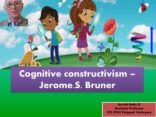 Cognitive constructivism –
Jerome.S. Bruner
Suresh Babu G
Assistant Professor
CTE CPAS Paippad, Kottayam
 