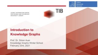 Prof. Dr. Sören Auer
Knowledge Graphs Winter School
February 23rd, 2021
Introduction to
Knowledge Graphs
 