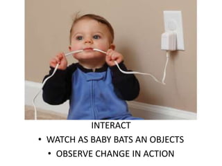 INTERACT
• WATCH AS BABY BATS AN OBJECTS
• OBSERVE CHANGE IN ACTION
 