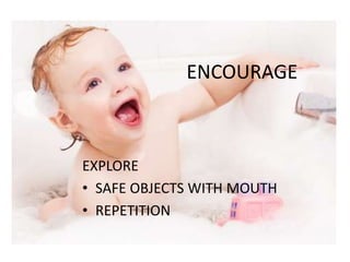 EXPLORE
• SAFE OBJECTS WITH MOUTH
• REPETITION
ENCOURAGE
 