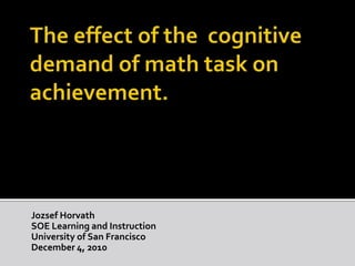 The effect of the  cognitive demand of math task on achievement. Jozsef Horvath SOE Learning and Instruction  University of San Francisco December 4, 2010  
