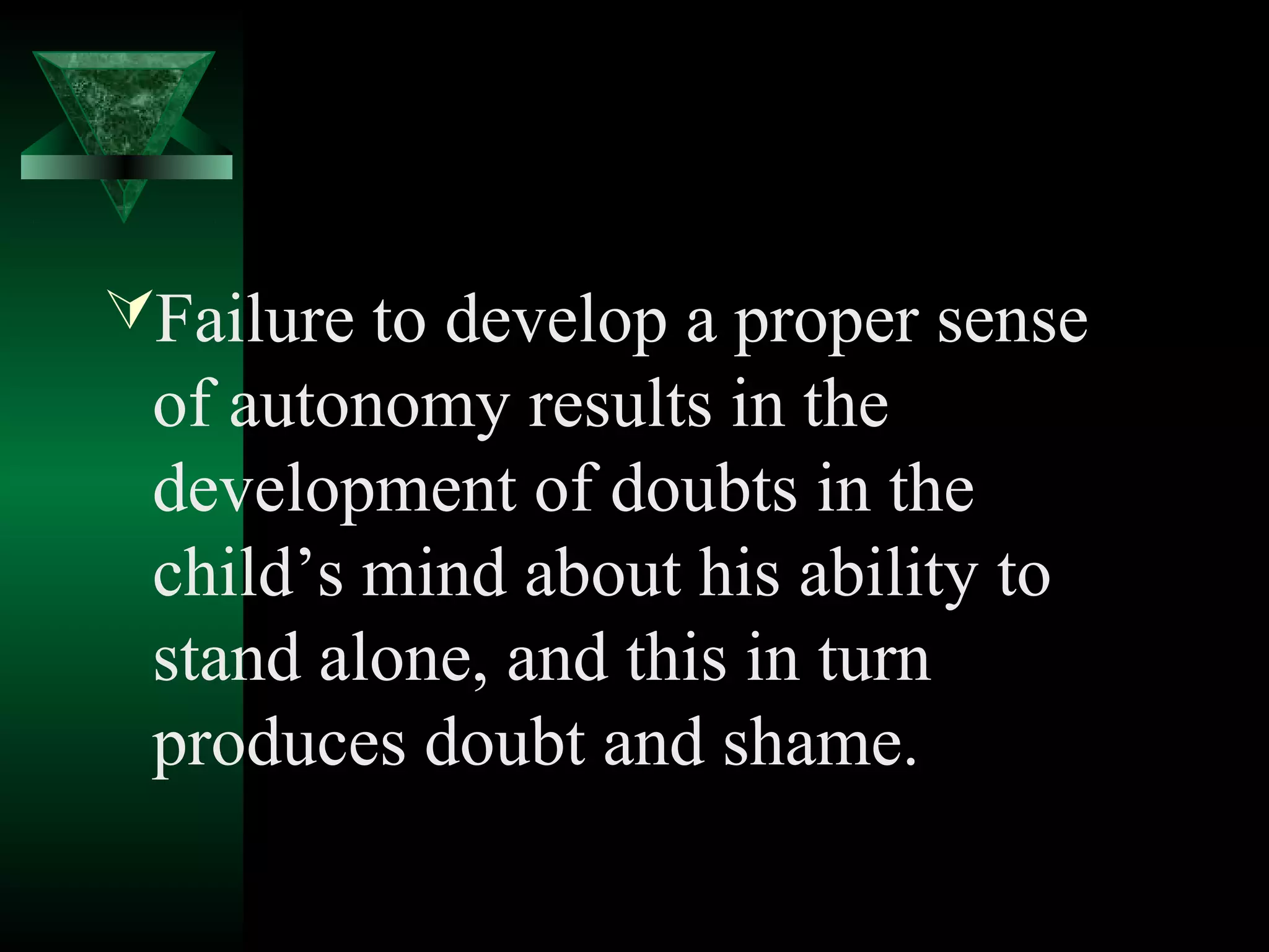 Failure to develop a proper sense
 of autonomy results in the
 development of doubts in the
 child’s mind about his ability to
 stand alone, and this in turn
 produces doubt and shame.
 