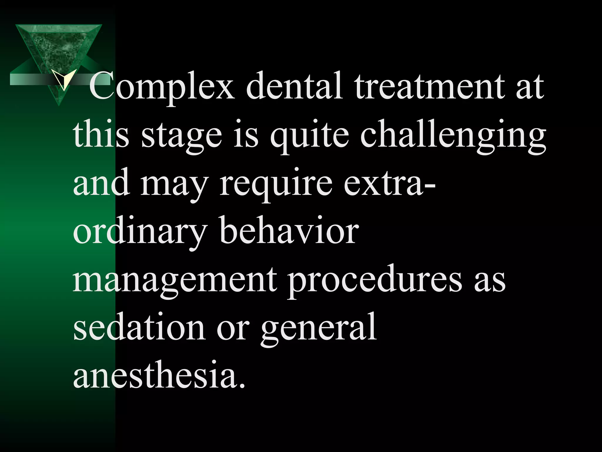  Complex dental treatment at
 this stage is quite challenging
 and may require extra-
 ordinary behavior
 management procedures as
 sedation or general
 anesthesia.
 