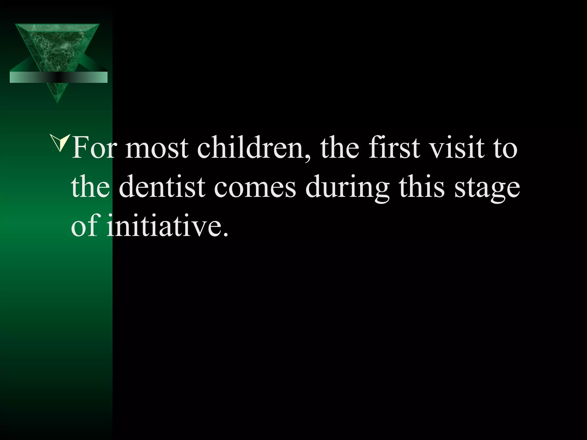 For most children, the first visit to
 the dentist comes during this stage
 of initiative.
 