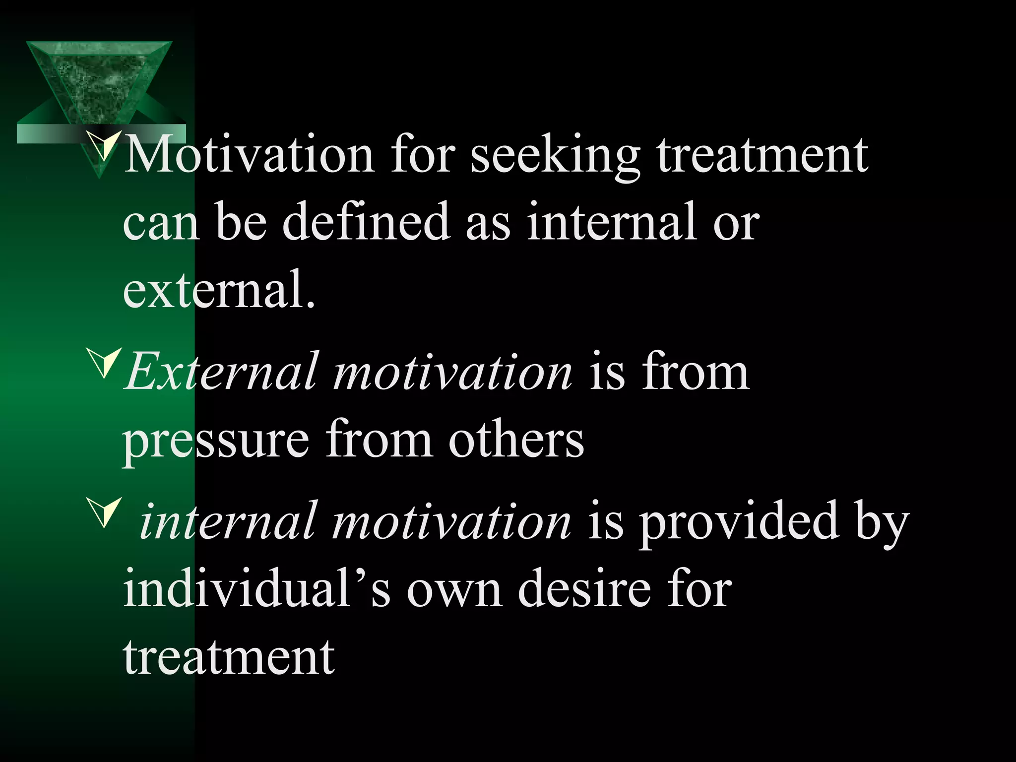 Motivation for seeking treatment
 can be defined as internal or
 external.
External motivation is from
 pressure from others
 internal motivation is provided by
 individual’s own desire for
 treatment
 