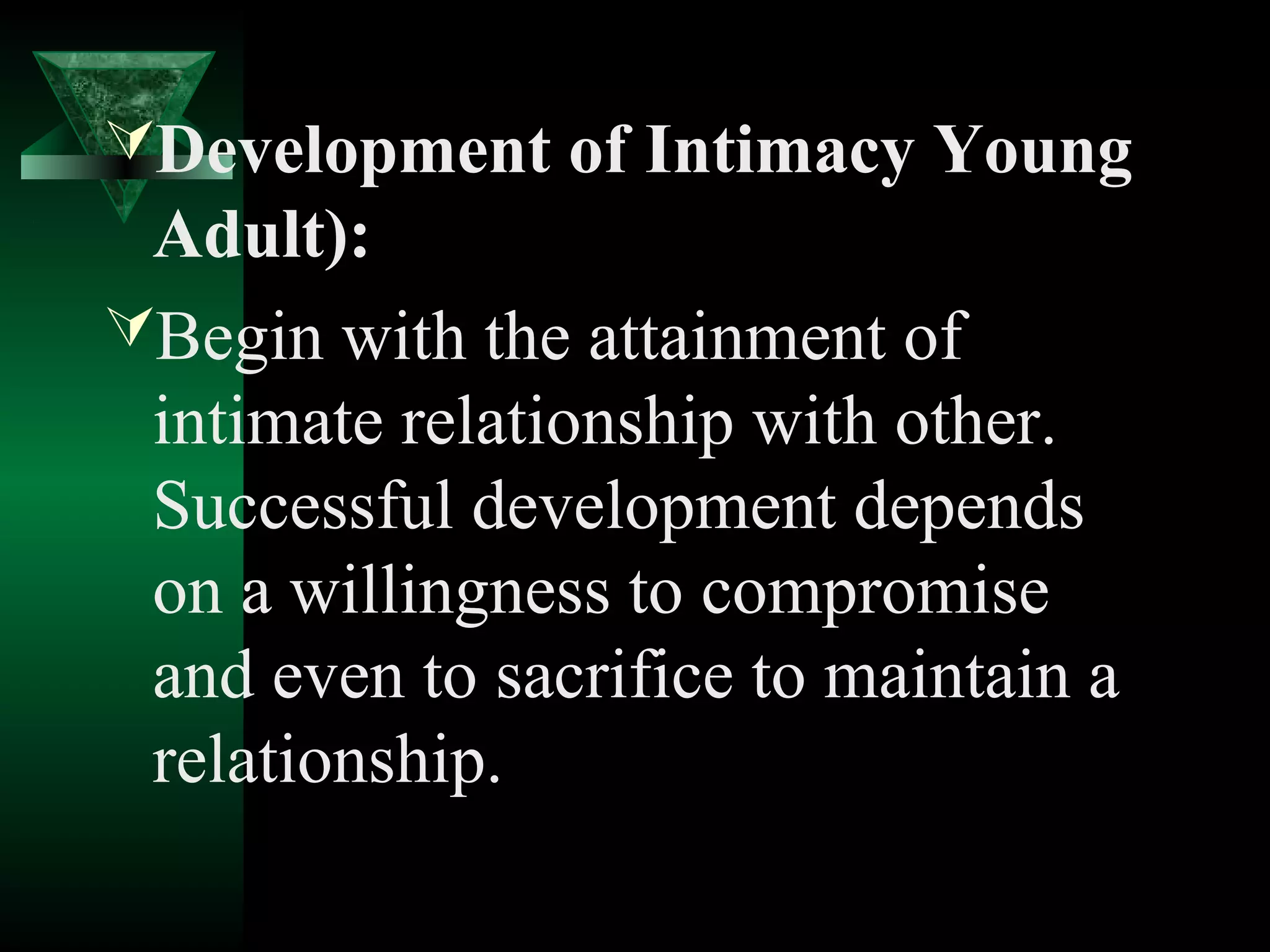 Development of Intimacy Young
 Adult):
Begin with the attainment of
 intimate relationship with other.
 Successful development depends
 on a willingness to compromise
 and even to sacrifice to maintain a
 relationship.
 
