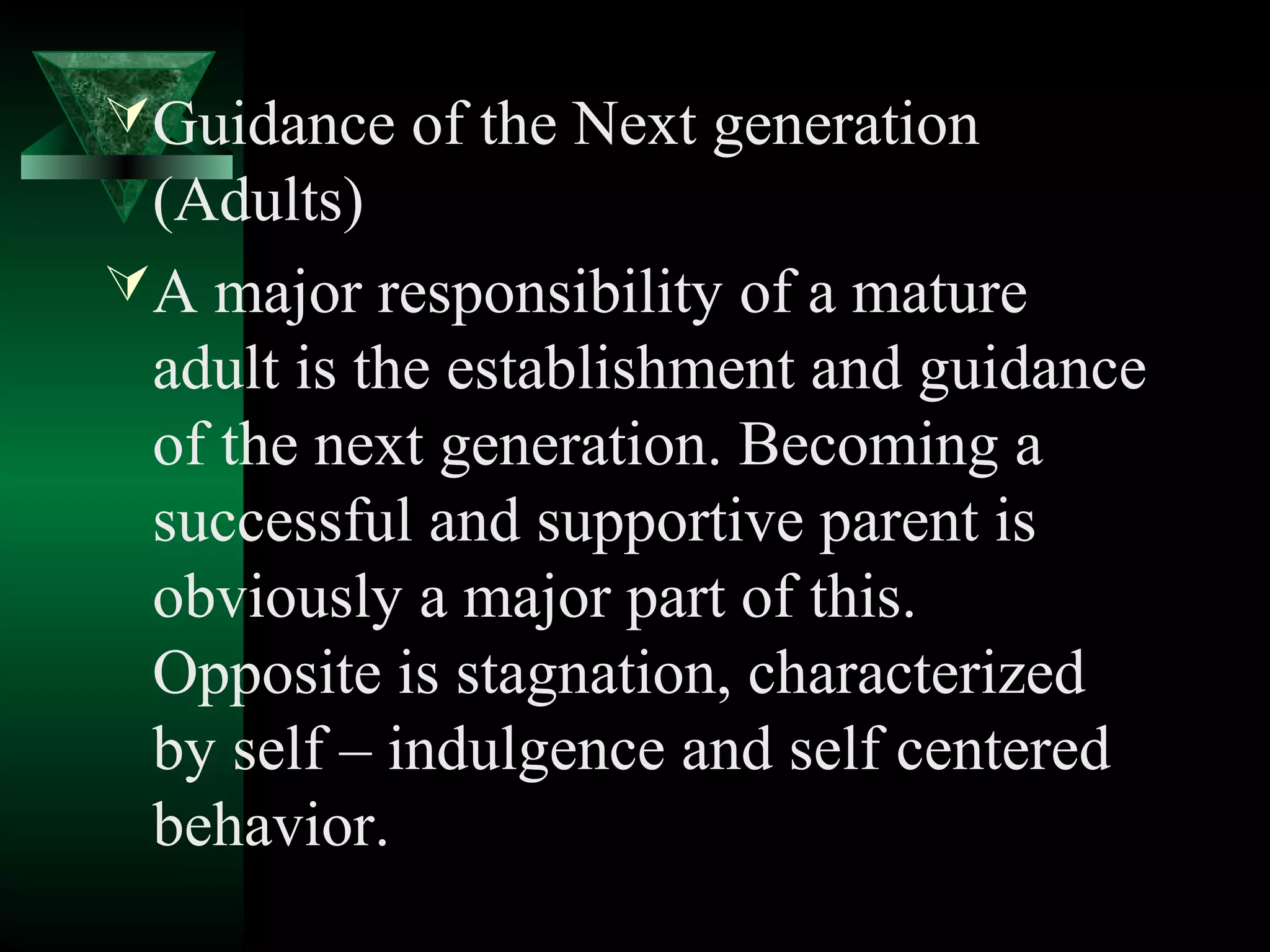  Guidance of the Next generation
  (Adults)
 A major responsibility of a mature
  adult is the establishment and guidance
  of the next generation. Becoming a
  successful and supportive parent is
  obviously a major part of this.
  Opposite is stagnation, characterized
  by self – indulgence and self centered
  behavior.
 